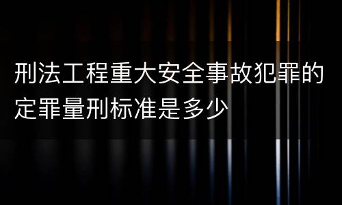 刑法工程重大安全事故犯罪的定罪量刑标准是多少 刑法工程重大安全事故犯罪的定罪量刑标准是多少