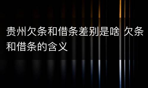 贵州欠条和借条差别是啥 欠条和借条的含义 贵州欠条和借条差别是啥 欠条和借条的含义
