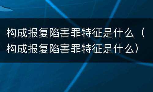 构成报复陷害罪特征是什么（构成报复陷害罪特征是什么）