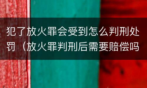 犯了放火罪会受到怎么判刑处罚（放火罪判刑后需要赔偿吗）