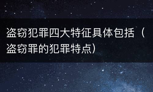 盗窃犯罪四大特征具体包括（盗窃罪的犯罪特点）