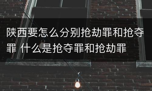陕西要怎么分别抢劫罪和抢夺罪 什么是抢夺罪和抢劫罪