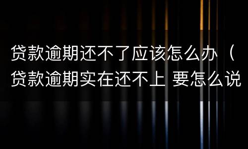 贷款逾期还不了应该怎么办（贷款逾期实在还不上 要怎么说）