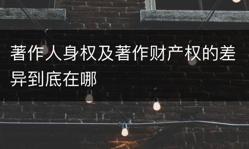 著作人身权及著作财产权的差异到底在哪