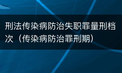 刑法传染病防治失职罪量刑档次（传染病防治罪刑期）