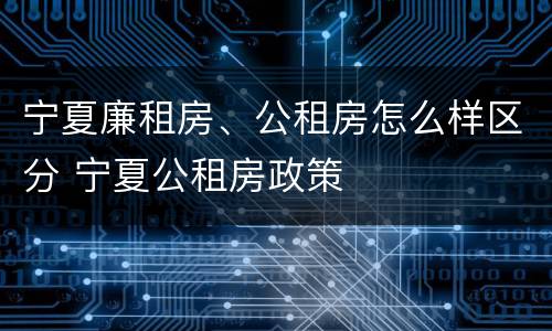 宁夏廉租房、公租房怎么样区分 宁夏公租房政策