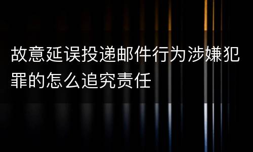 故意延误投递邮件行为涉嫌犯罪的怎么追究责任