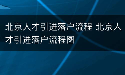 北京人才引进落户流程 北京人才引进落户流程图