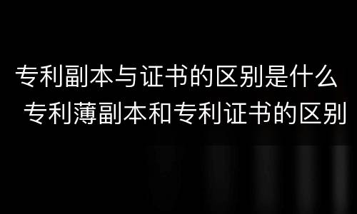 专利副本与证书的区别是什么 专利薄副本和专利证书的区别