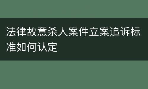 法律故意杀人案件立案追诉标准如何认定