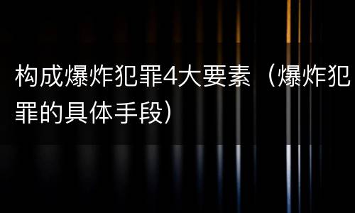构成爆炸犯罪4大要素（爆炸犯罪的具体手段）