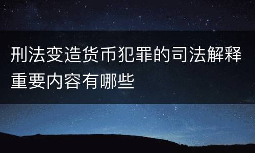 刑法变造货币犯罪的司法解释重要内容有哪些