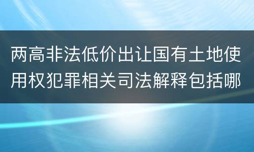 两高非法低价出让国有土地使用权犯罪相关司法解释包括哪些主要内容