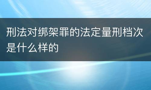 刑法对绑架罪的法定量刑档次是什么样的