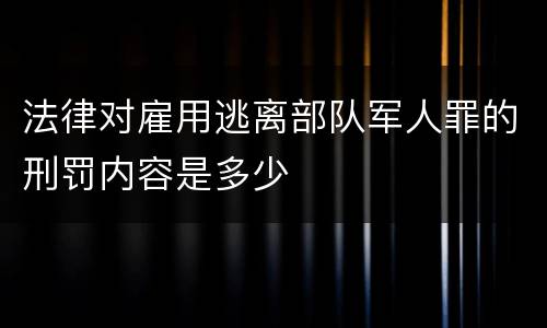 法律对雇用逃离部队军人罪的刑罚内容是多少