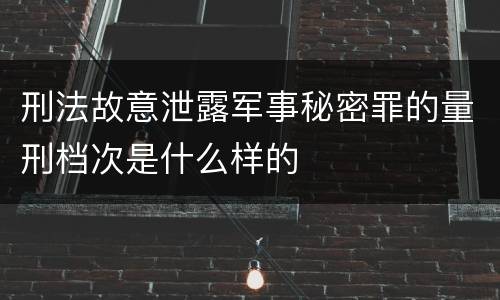 刑法故意泄露军事秘密罪的量刑档次是什么样的