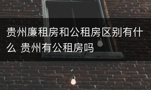 贵州廉租房和公租房区别有什么 贵州有公租房吗