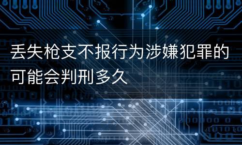 丢失枪支不报行为涉嫌犯罪的可能会判刑多久