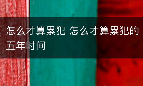 怎么才算累犯 怎么才算累犯的五年时间