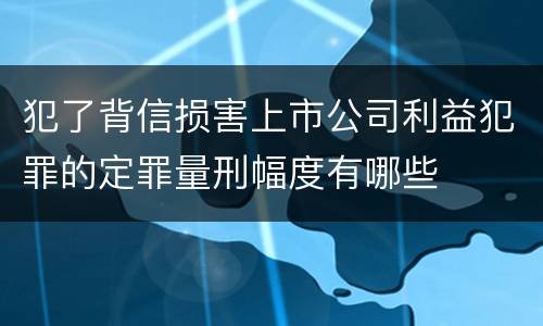 犯了背信损害上市公司利益犯罪的定罪量刑幅度有哪些