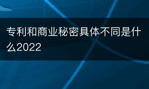 专利和商业秘密具体不同是什么2022