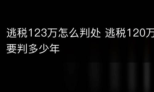 逃税123万怎么判处 逃税120万要判多少年