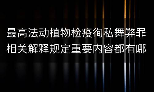 最高法动植物检疫徇私舞弊罪相关解释规定重要内容都有哪些