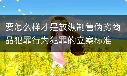 要怎么样才是放纵制售伪劣商品犯罪行为犯罪的立案标准