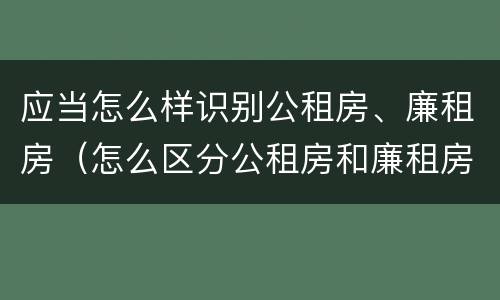 应当怎么样识别公租房、廉租房（怎么区分公租房和廉租房）
