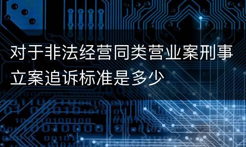 对于非法经营同类营业案刑事立案追诉标准是多少