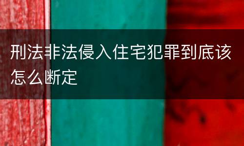 刑法非法侵入住宅犯罪到底该怎么断定