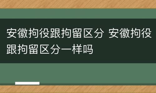 安徽拘役跟拘留区分 安徽拘役跟拘留区分一样吗
