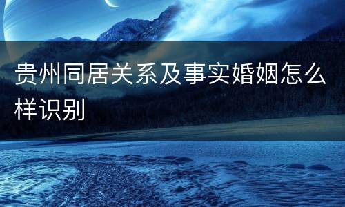 贵州同居关系及事实婚姻怎么样识别