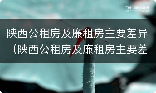 陕西公租房及廉租房主要差异（陕西公租房及廉租房主要差异是什么）