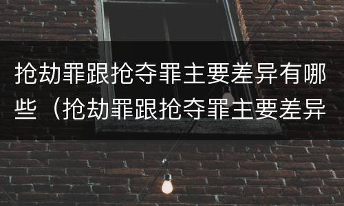 抢劫罪跟抢夺罪主要差异有哪些（抢劫罪跟抢夺罪主要差异有哪些呢）