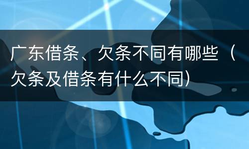 广东借条、欠条不同有哪些（欠条及借条有什么不同）