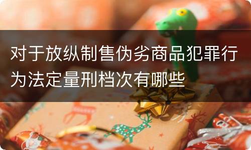 对于放纵制售伪劣商品犯罪行为法定量刑档次有哪些
