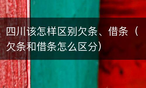 四川该怎样区别欠条、借条（欠条和借条怎么区分）