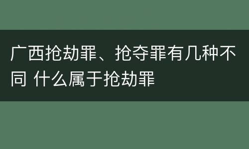 广西抢劫罪、抢夺罪有几种不同 什么属于抢劫罪