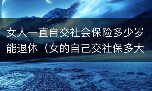 女人一直自交社会保险多少岁能退休（女的自己交社保多大年龄可以退休）