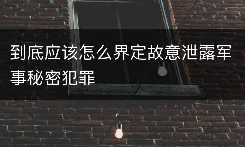 到底应该怎么界定故意泄露军事秘密犯罪
