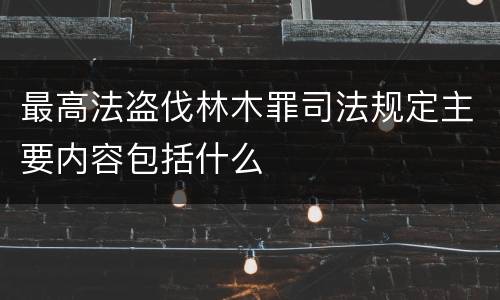 最高法盗伐林木罪司法规定主要内容包括什么