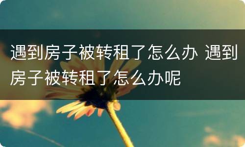 遇到房子被转租了怎么办 遇到房子被转租了怎么办呢