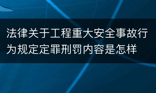 法律关于工程重大安全事故行为规定定罪刑罚内容是怎样