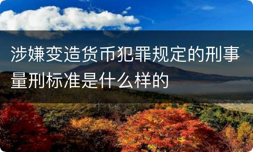 涉嫌变造货币犯罪规定的刑事量刑标准是什么样的