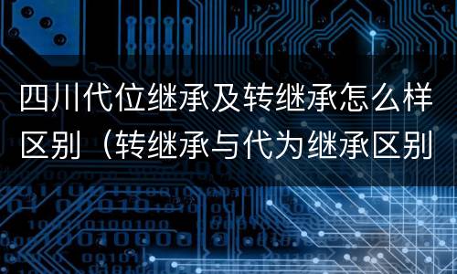 四川代位继承及转继承怎么样区别（转继承与代为继承区别）