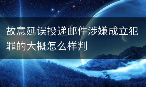 故意延误投递邮件涉嫌成立犯罪的大概怎么样判