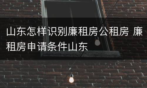 山东怎样识别廉租房公租房 廉租房申请条件山东