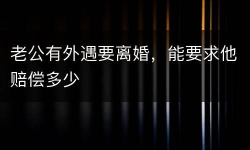 老公有外遇要离婚，能要求他赔偿多少
