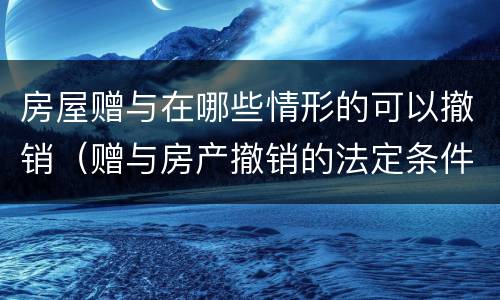 房屋赠与在哪些情形的可以撤销（赠与房产撤销的法定条件）